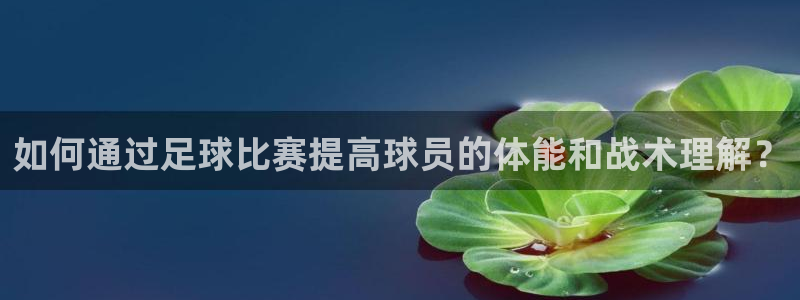 如何通过足球比赛提高球员的体能和战术理解？