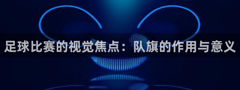 足球比赛的视觉焦点：队旗的作用与意义