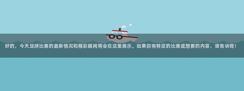 好的，今天足球比赛的最新情况和精彩瞬间将会在这里展示。如果你
