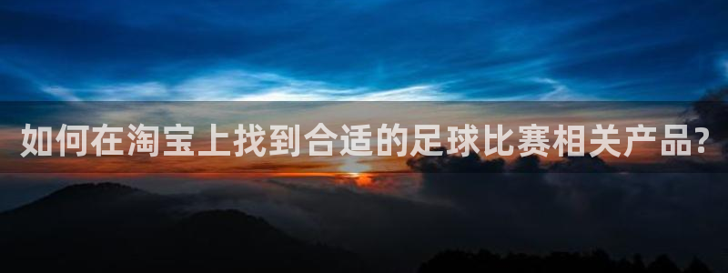 如何在淘宝上找到合适的足球比赛相关产品?