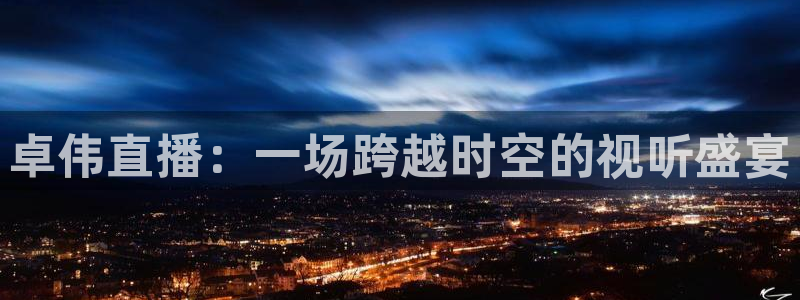 玩球体育app：卓伟直播：一场跨越时空的视听盛宴