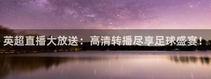 玩球直播app官网：英超直播大放送：高清转播尽享足球盛宴！